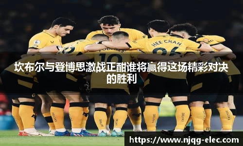 坎布尔与登博思激战正酣谁将赢得这场精彩对决的胜利